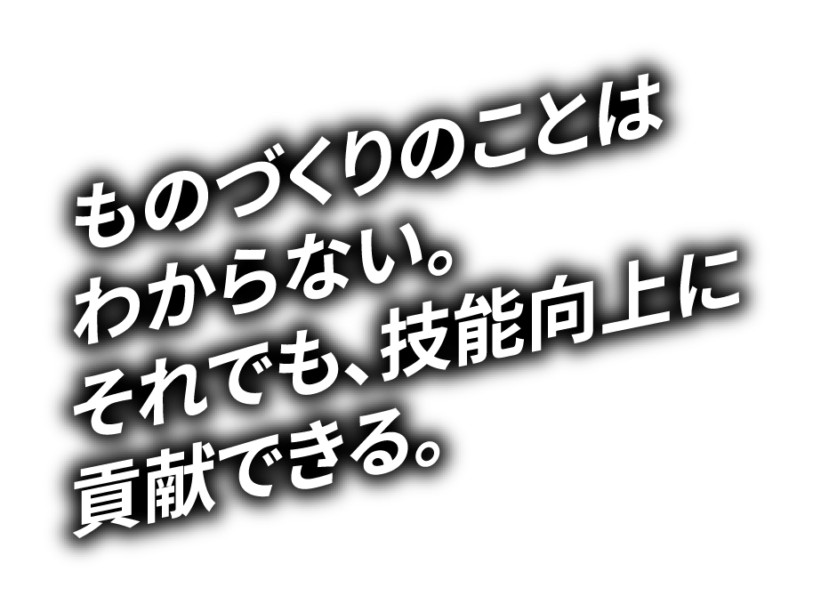 ものづくりのことはわからない。それでも、技術力向上に貢献できる。