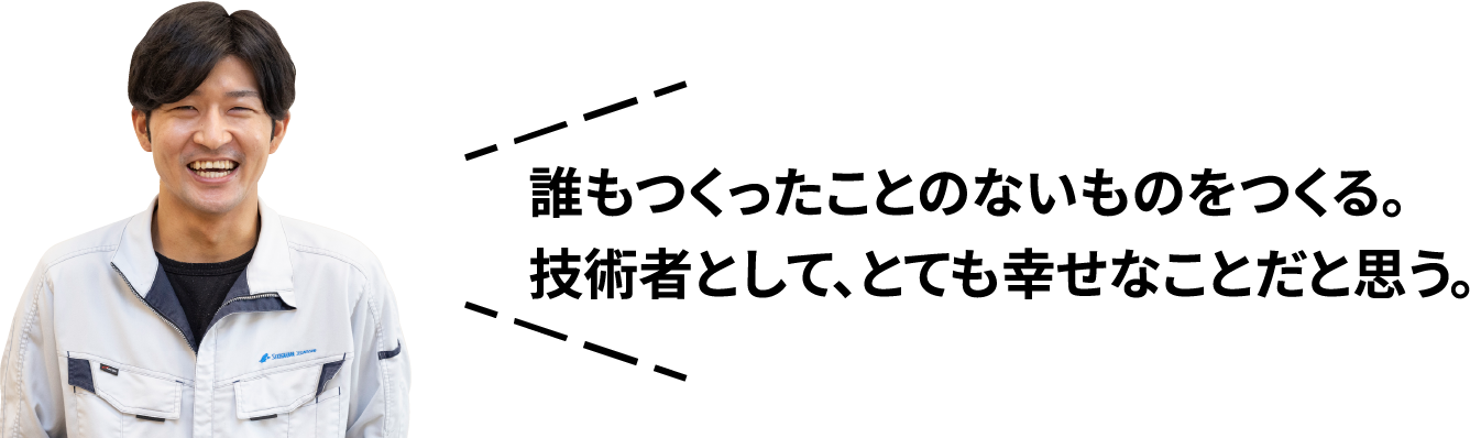 誰もつくったことのないものをつくる。技術者として、とても幸せなことだと思う。