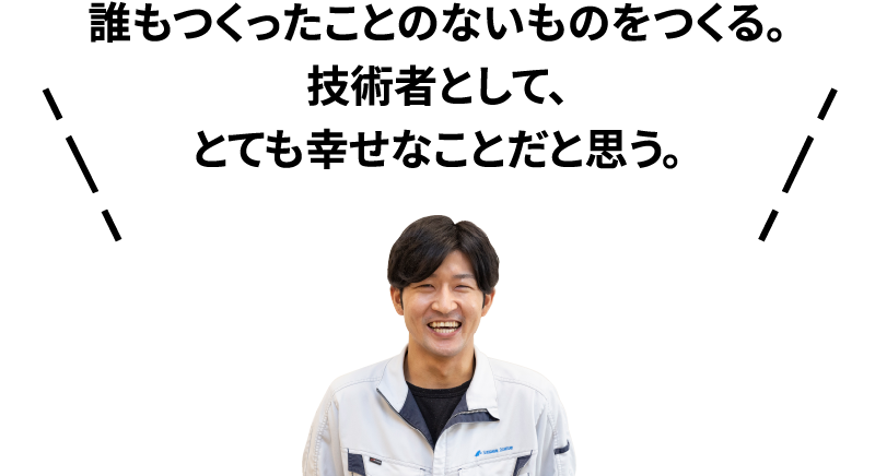 誰もつくったことのないものをつくる。技術者として、とても幸せなことだと思う。
