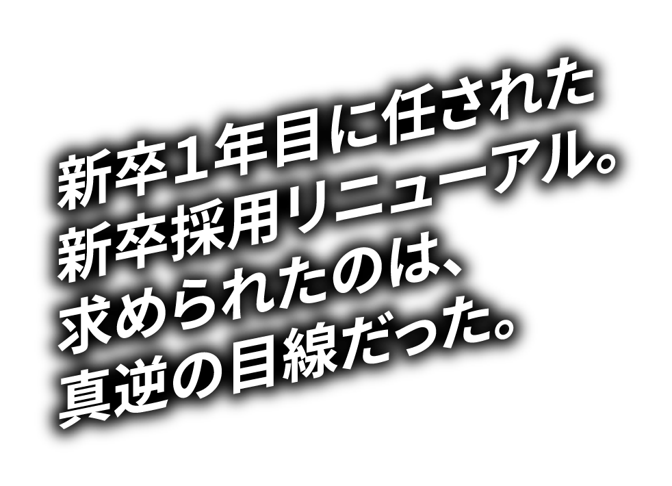 新卒１年目に任された新卒採用リニューアル。求められたのは、真逆の目線だった。